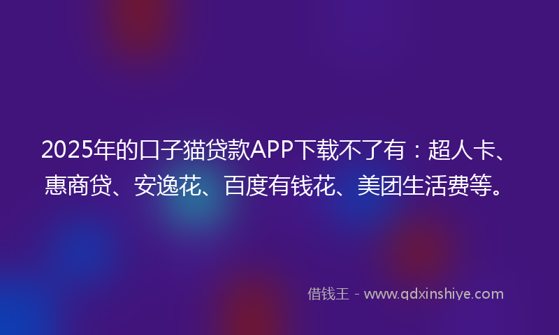 2025年的口子猫贷款APP下载不了有：超人卡、惠商贷、安逸花、百度有钱花、美团生活费等。