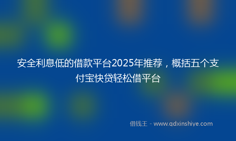 安全利息低的借款平台2025年推荐，概括五个支付宝快贷轻松借平台