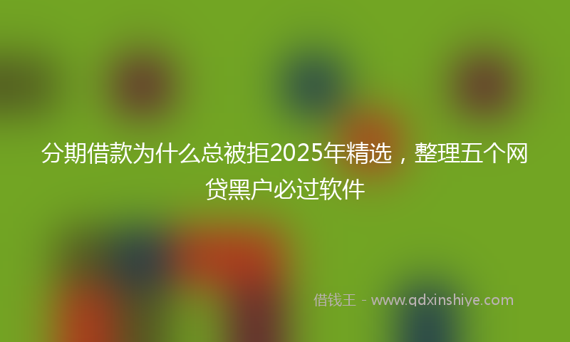 分期借款为什么总被拒2025年精选，整理五个网贷黑户必过软件