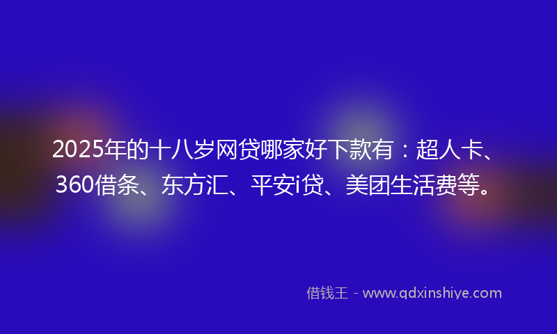 2025年的十八岁网贷哪家好下款有：超人卡、360借条、东方汇、平安i贷、美团生活费等。