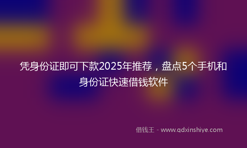 凭身份证即可下款2025年推荐，盘点5个手机和身份证快速借钱软件