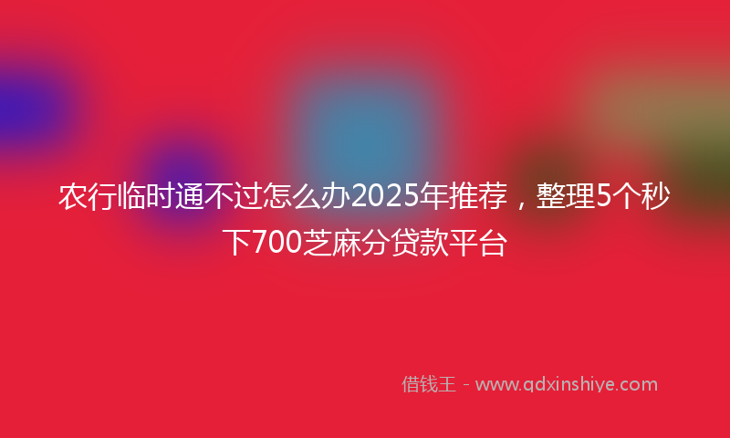 农行临时通不过怎么办2025年推荐，整理5个秒下700芝麻分贷款平台