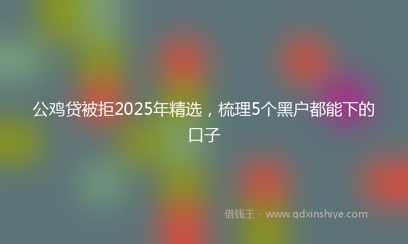 公鸡贷被拒2025年精选，梳理5个黑户都能下的口子