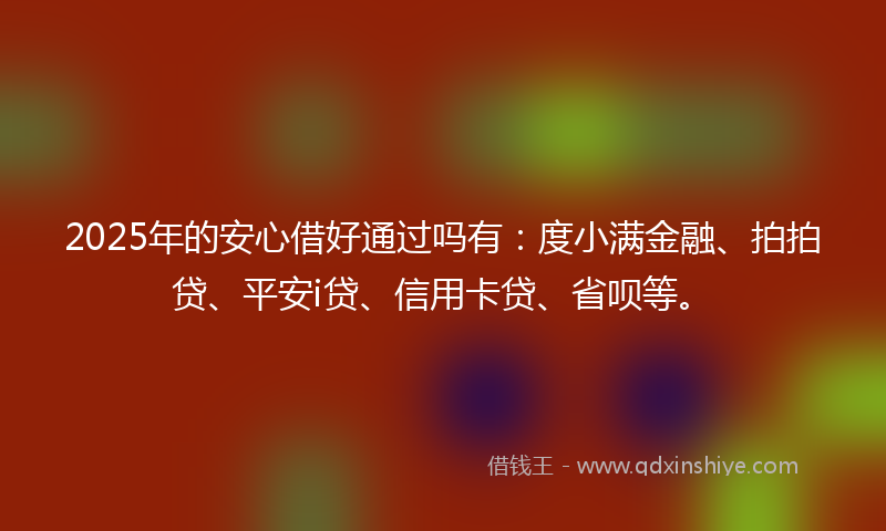 2025年的安心借好通过吗有：度小满金融、拍拍贷、平安i贷、信用卡贷、省呗等。