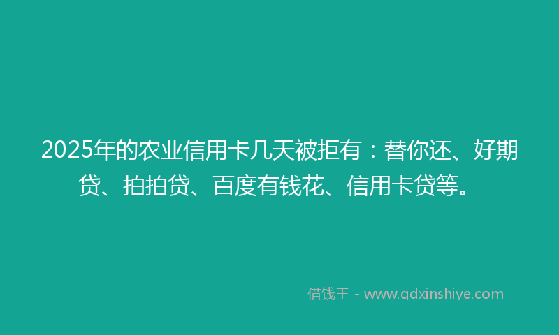 2025年的农业信用卡几天被拒有：替你还、好期贷、拍拍贷、百度有钱花、信用卡贷等。