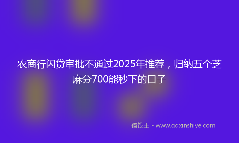 农商行闪贷审批不通过2025年推荐，归纳五个芝麻分700能秒下的口子
