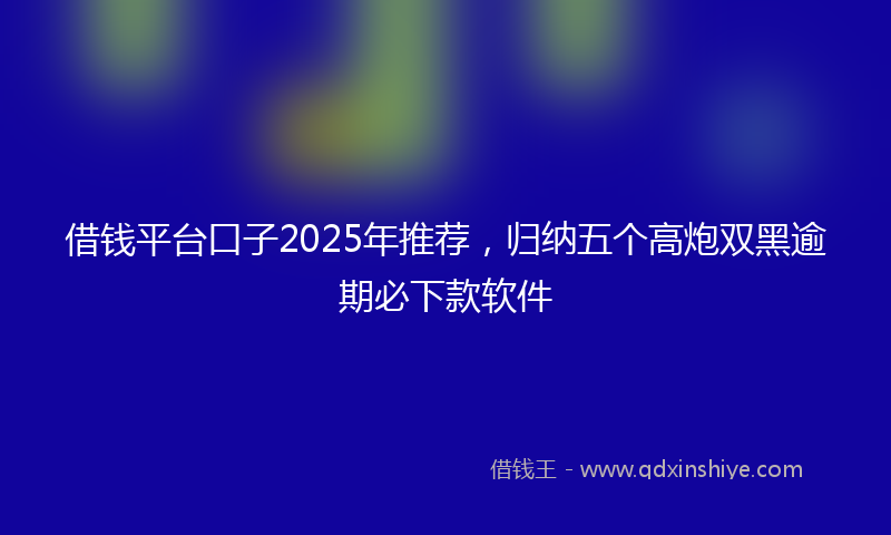 借钱平台口子2025年推荐，归纳五个高炮双黑逾期必下款软件