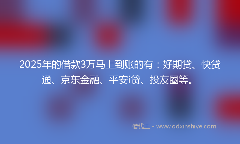 2025年的借款3万马上到账的有：好期贷、快贷通、京东金融、平安i贷、投友圈等。