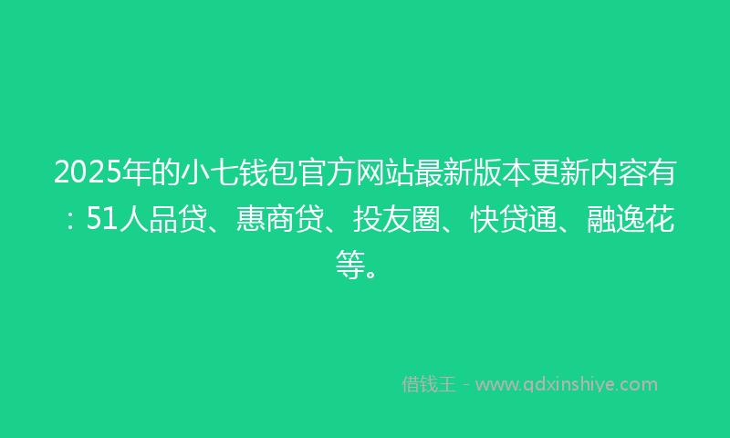 2025年的小七钱包官方网站最新版本更新内容有：51人品贷、惠商贷、投友圈、快贷通、融逸花等。