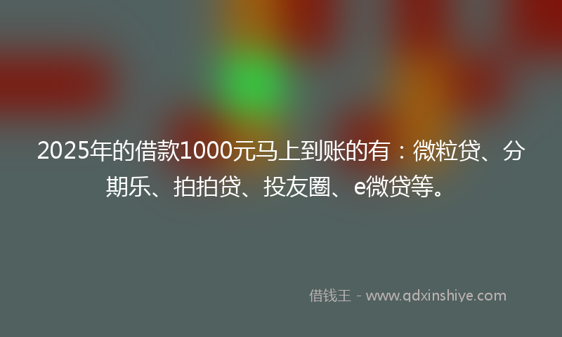 2025年的借款1000元马上到账的有：微粒贷、分期乐、拍拍贷、投友圈、e微贷等。