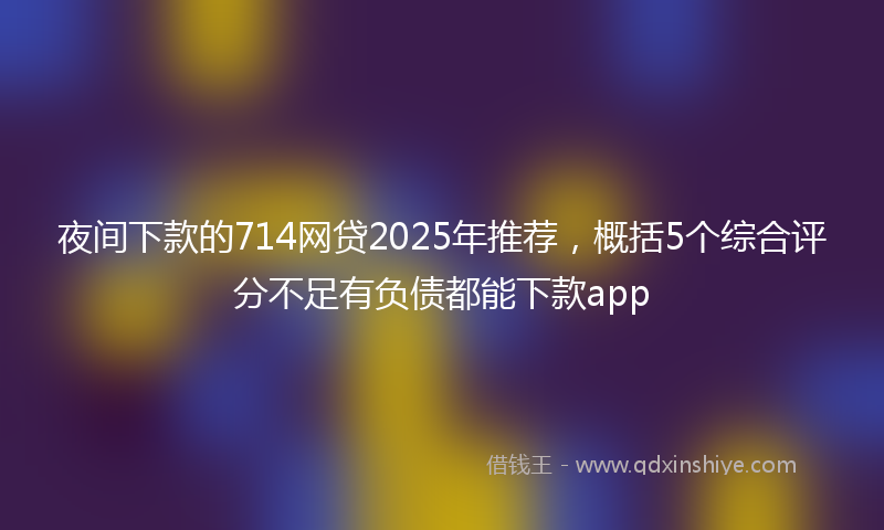 夜间下款的714网贷2025年推荐，概括5个综合评分不足有负债都能下款app