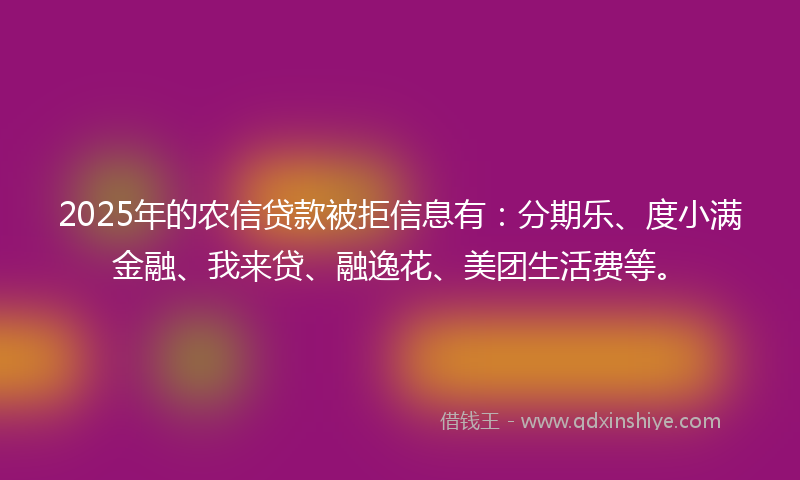 2025年的农信贷款被拒信息有：分期乐、度小满金融、我来贷、融逸花、美团生活费等。