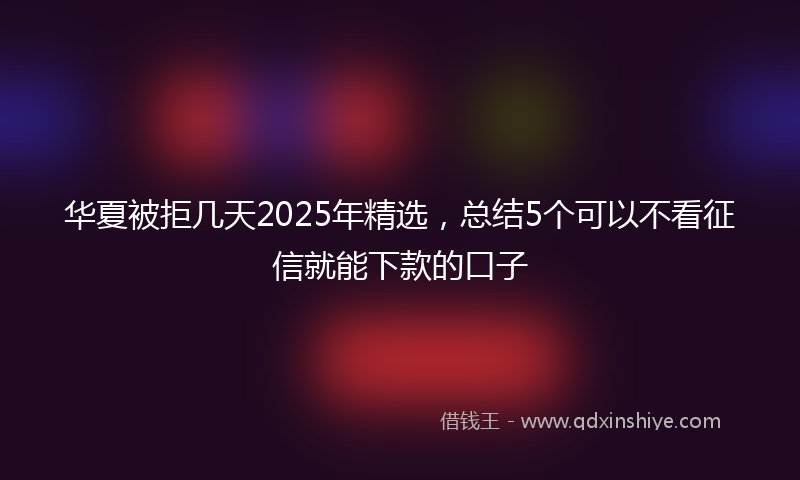 华夏被拒几天2025年精选，总结5个可以不看征信就能下款的口子