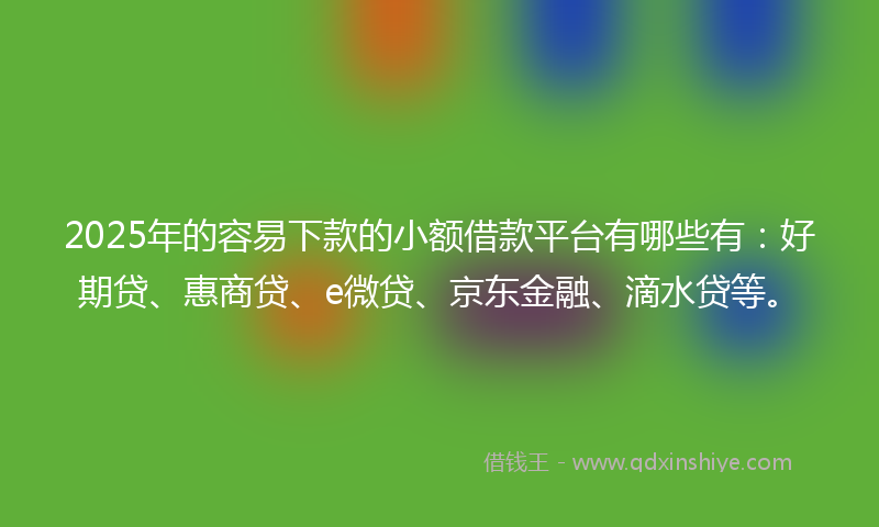 2025年的容易下款的小额借款平台有哪些有：好期贷、惠商贷、e微贷、京东金融、滴水贷等。
