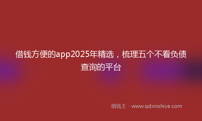 借钱方便的app2025年精选，梳理五个不看负债查询的平台