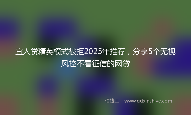 宜人贷精英模式被拒2025年推荐，分享5个无视风控不看征信的网贷