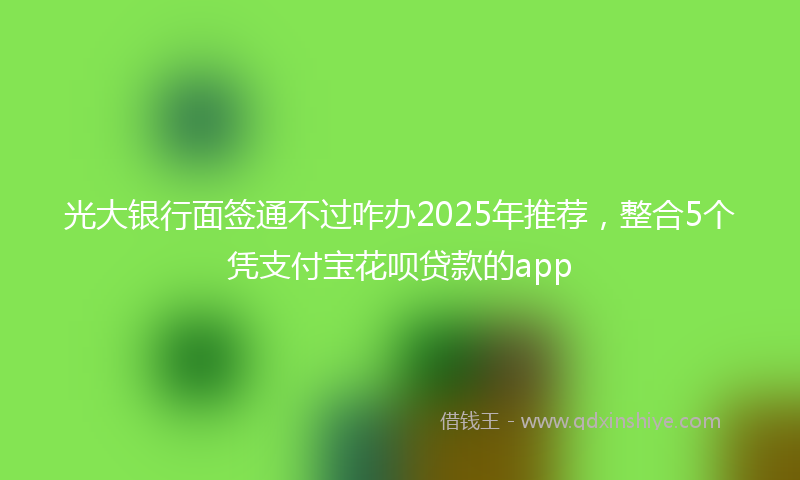 光大银行面签通不过咋办2025年推荐，整合5个凭支付宝花呗贷款的app