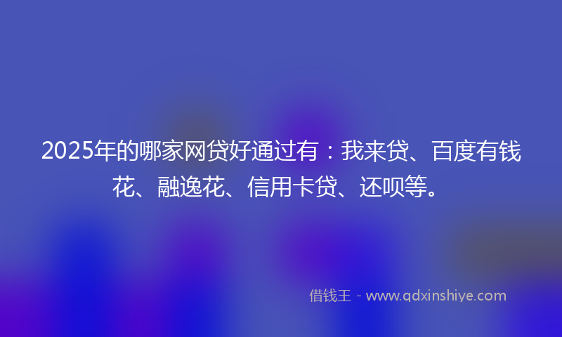 2025年的哪家网贷好通过有：我来贷、百度有钱花、融逸花、信用卡贷、还呗等。