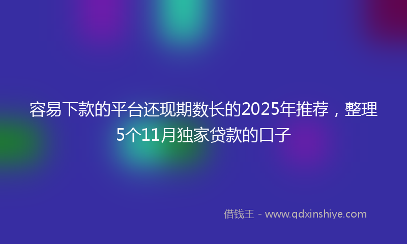容易下款的平台还现期数长的2025年推荐，整理5个11月独家贷款的口子