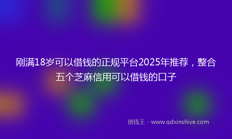 刚满18岁可以借钱的正规平台2025年推荐，整合五个芝麻信用可以借钱的口子