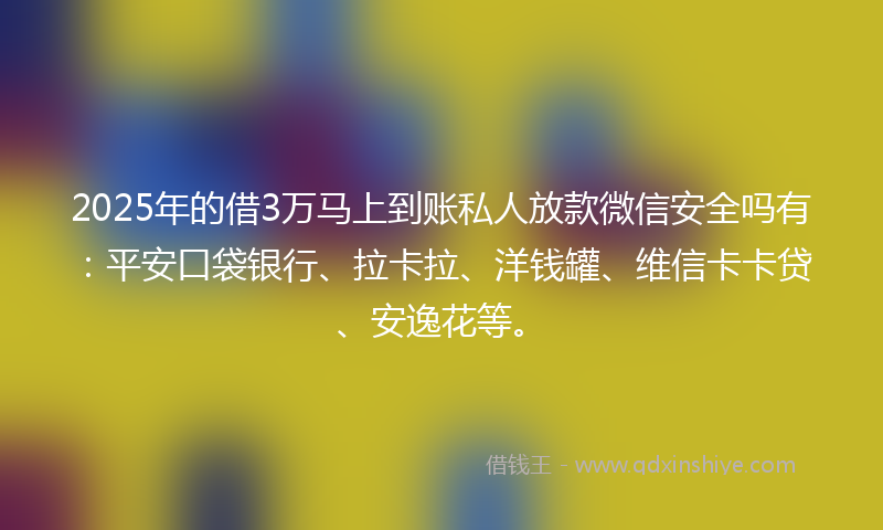 2025年的借3万马上到账私人放款微信安全吗有：平安口袋银行、拉卡拉、洋钱罐、维信卡卡贷、安逸花等。