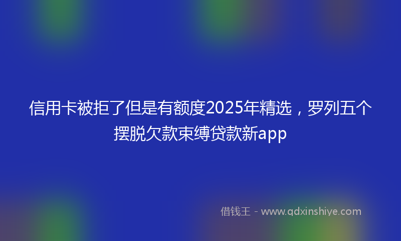 信用卡被拒了但是有额度2025年精选，罗列五个摆脱欠款束缚贷款新app