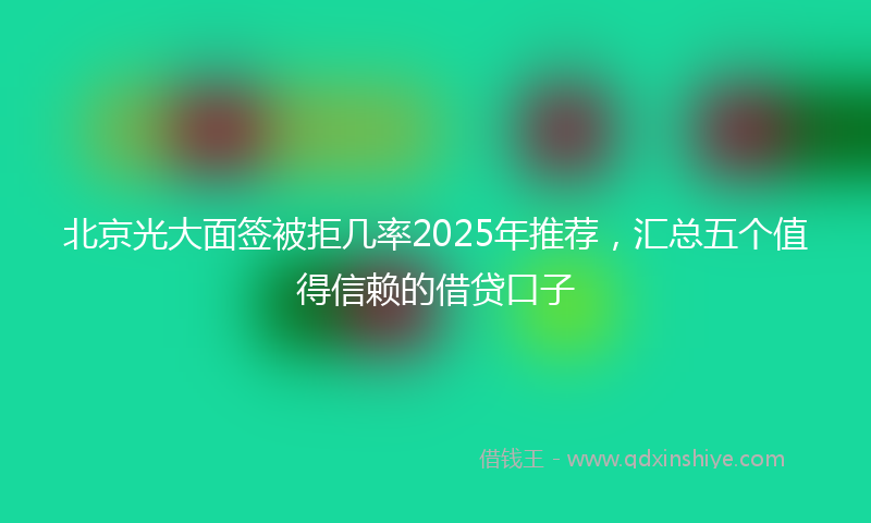 北京光大面签被拒几率2025年推荐，汇总五个值得信赖的借贷口子