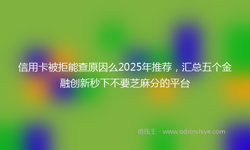 信用卡被拒能查原因么2025年推荐，汇总五个金融创新秒下不要芝麻分的平台