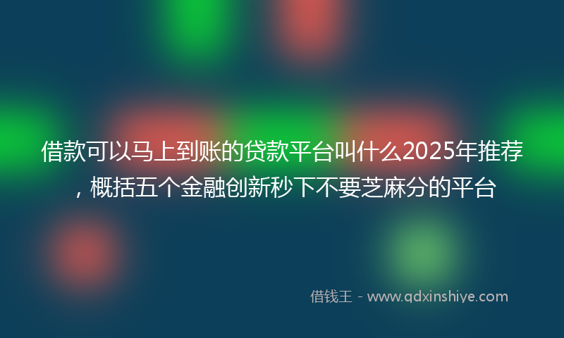 借款可以马上到账的贷款平台叫什么2025年推荐，概括五个金融创新秒下不要芝麻分的平台