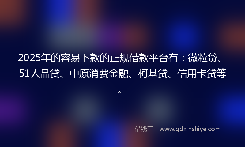 2025年的容易下款的正规借款平台有：微粒贷、51人品贷、中原消费金融、柯基贷、信用卡贷等。