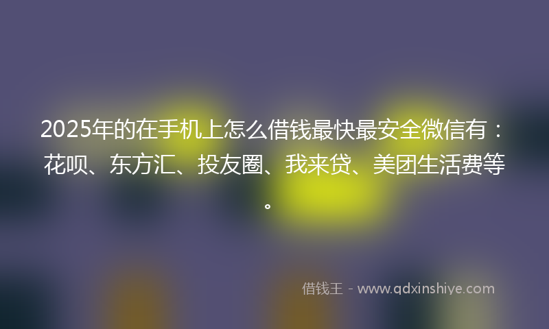 2025年的在手机上怎么借钱最快最安全微信有：花呗、东方汇、投友圈、我来贷、美团生活费等。