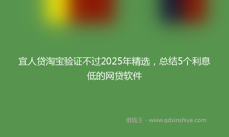宜人贷淘宝验证不过2025年精选，总结5个利息低的网贷软件