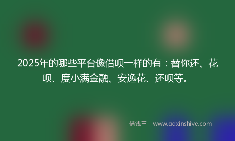 2025年的哪些平台像借呗一样的有：替你还、花呗、度小满金融、安逸花、还呗等。