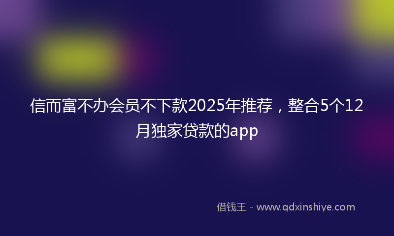 信而富不办会员不下款2025年推荐，整合5个12月独家贷款的app