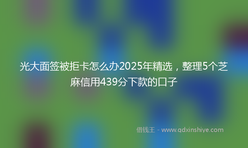 光大面签被拒卡怎么办2025年精选，整理5个芝麻信用439分下款的口子