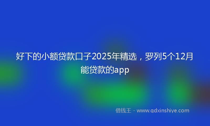 好下的小额贷款口子2025年精选，罗列5个12月能贷款的app