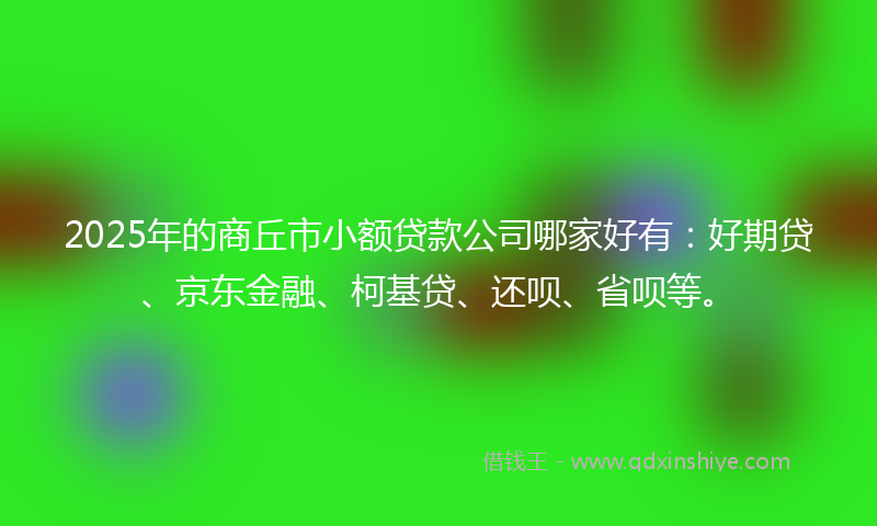 2025年的商丘市小额贷款公司哪家好有：好期贷、京东金融、柯基贷、还呗、省呗等。