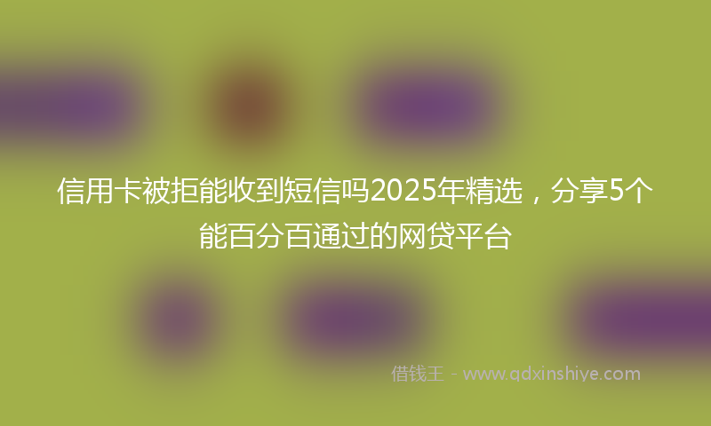 信用卡被拒能收到短信吗2025年精选，分享5个能百分百通过的网贷平台