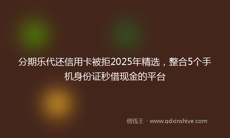 分期乐代还信用卡被拒2025年精选，整合5个手机身份证秒借现金的平台