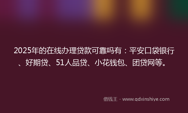 2025年的在线办理贷款可靠吗有：平安口袋银行、好期贷、51人品贷、小花钱包、团贷网等。