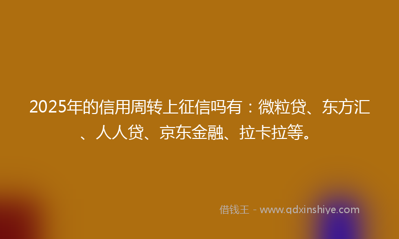 2025年的信用周转上征信吗有：微粒贷、东方汇、人人贷、京东金融、拉卡拉等。