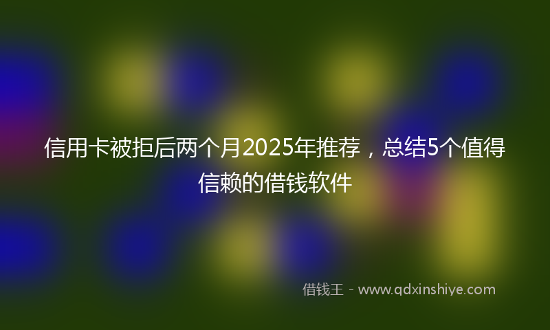 信用卡被拒后两个月2025年推荐，总结5个值得信赖的借钱软件