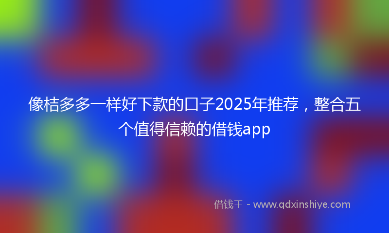 像桔多多一样好下款的口子2025年推荐，整合五个值得信赖的借钱app