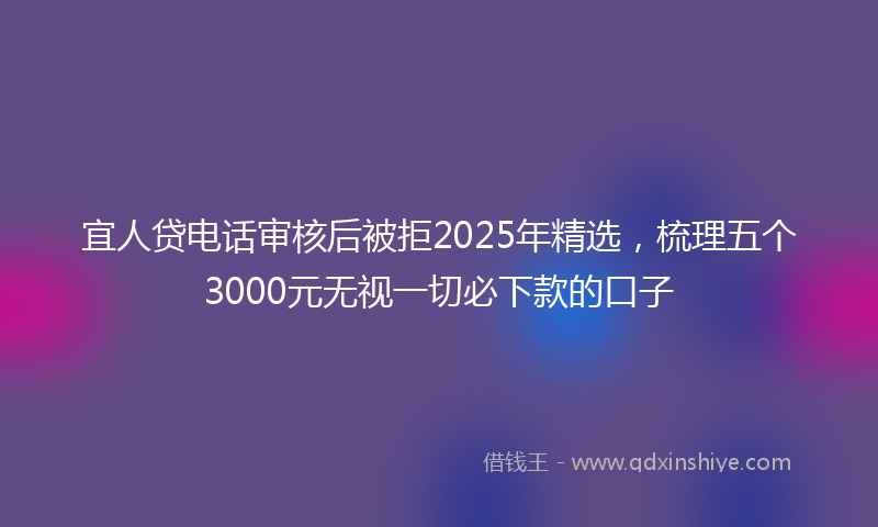 宜人贷电话审核后被拒2025年精选，梳理五个3000元无视一切必下款的口子
