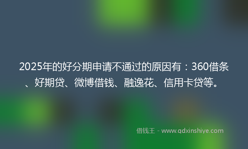 2025年的好分期申请不通过的原因有：360借条、好期贷、微博借钱、融逸花、信用卡贷等。
