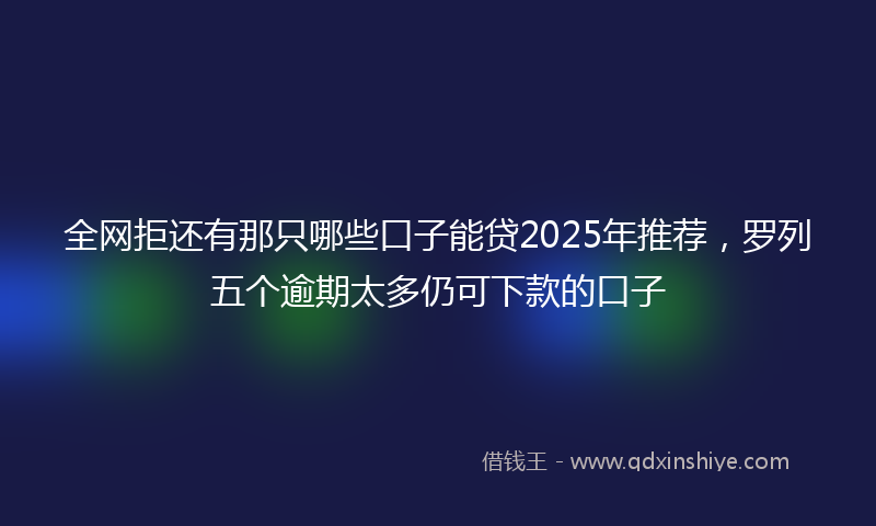 全网拒还有那只哪些口子能贷2025年推荐，罗列五个逾期太多仍可下款的口子