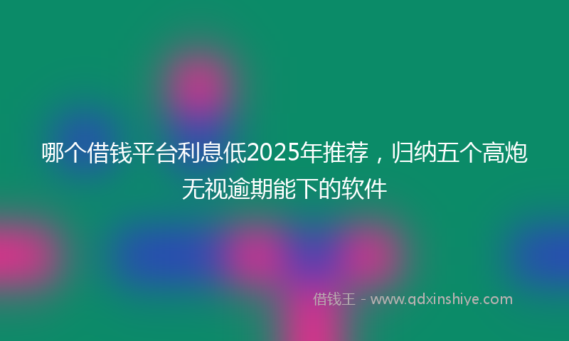 哪个借钱平台利息低2025年推荐，归纳五个高炮无视逾期能下的软件