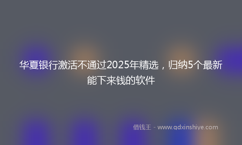 华夏银行激活不通过2025年精选，归纳5个最新能下来钱的软件