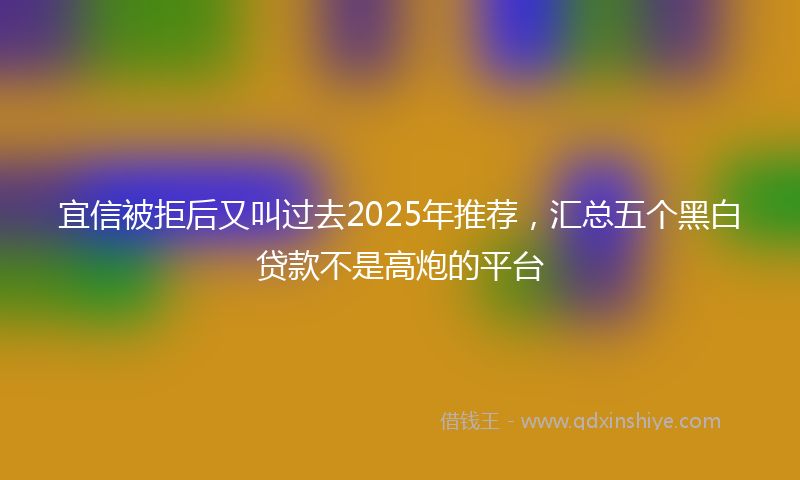 宜信被拒后又叫过去2025年推荐，汇总五个黑白贷款不是高炮的平台
