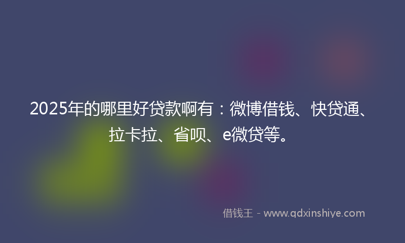 2025年的哪里好贷款啊有：微博借钱、快贷通、拉卡拉、省呗、e微贷等。